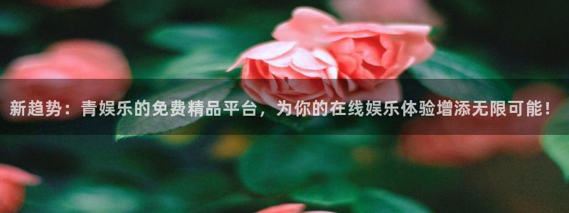 杏鑫娱乐：新趋势：青娱乐的免费精品平台，为你的在线娱乐体验增添无限可能！