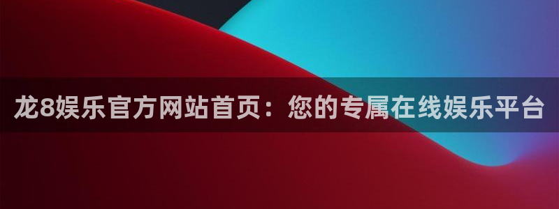 杏鑫娱乐：龙8娱乐官方网站首页：您的专属在线娱乐平台