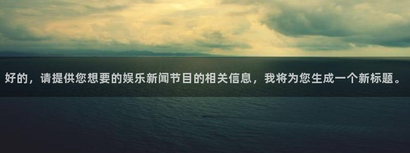 杏鑫娱乐：好的，请提供您想要的娱乐新闻节目的相关信息，我将为您生成一个新标题。
