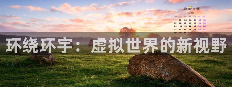 杏鑫娱乐：环绕环宇：虚拟世界的新视野