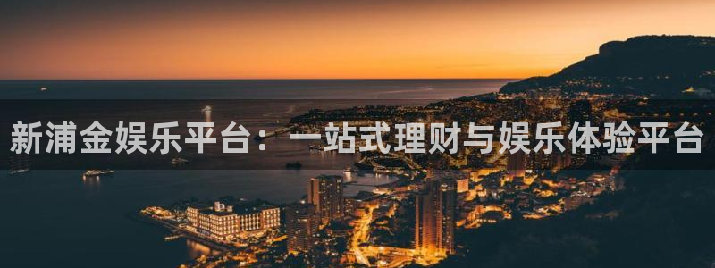 杏鑫娱乐：新浦金娱乐平台：一站式理财与娱乐体验平台