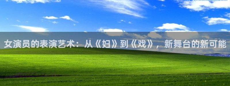 杏鑫娱乐：女演员的表演艺术：从《妇》到《戏》，新舞台的新可能