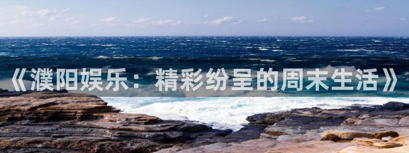 杏鑫娱乐：《濮阳娱乐：精彩纷呈的周末生活》