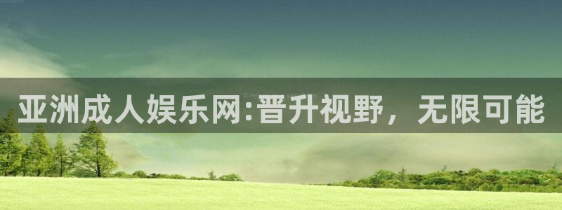 杏鑫娱乐：亚洲成人娱乐网:晋升视野，无限可能