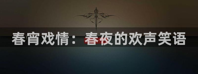 杏鑫娱乐：春宵戏情：春夜的欢声笑语