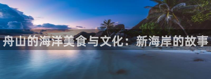 杏鑫娱乐：舟山的海洋美食与文化：新海岸的故事